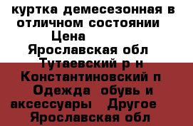 куртка демесезонная в отличном состоянии › Цена ­ 1 500 - Ярославская обл., Тутаевский р-н, Константиновский п. Одежда, обувь и аксессуары » Другое   . Ярославская обл.